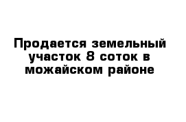 Продается земельный участок 8 соток в можайском районе